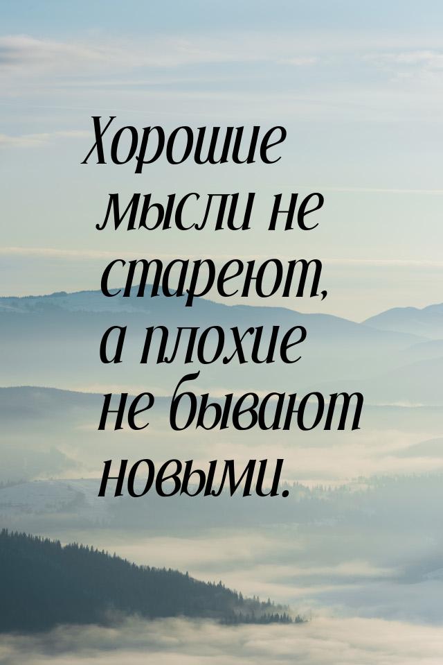 Хорошие мысли не стареют, а плохие не бывают новыми.