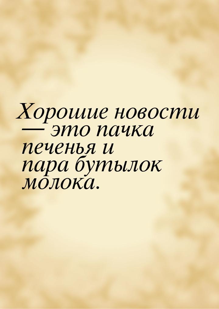 Хорошие новости  это пачка печенья и пара бутылок молока.