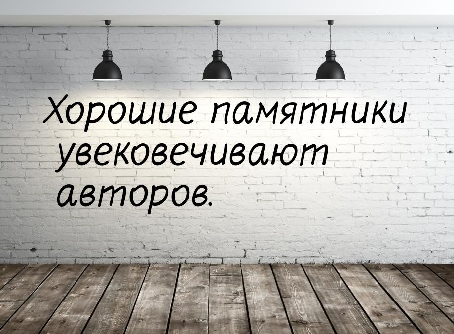 Хорошие памятники увековечивают авторов.