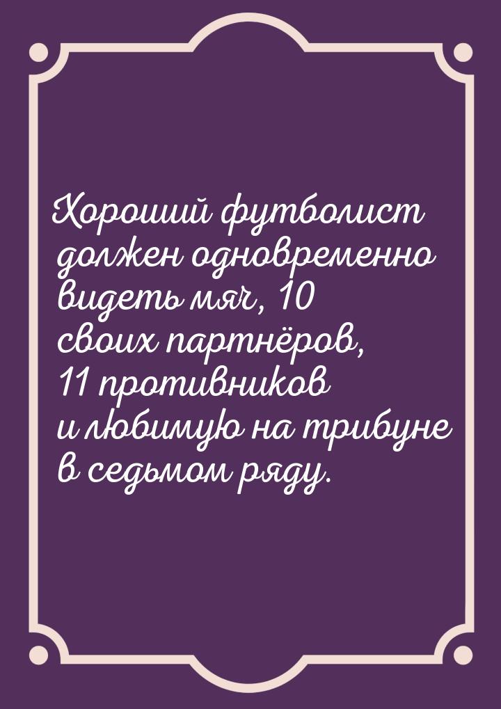 Хороший футболист должен одновременно видеть мяч, 10 своих партнёров, 11 противников и люб