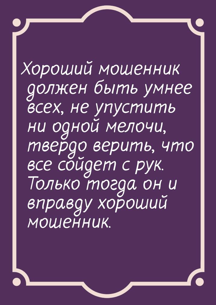 Хороший мошенник должен быть умнее всех, не упустить ни одной мелочи, твердо верить, что в