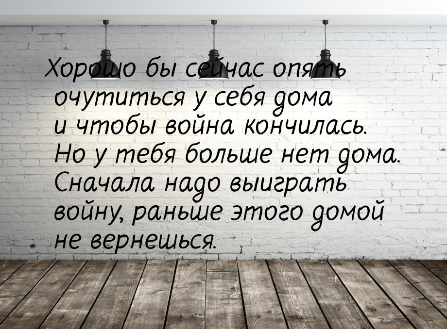 Хорошо бы сейчас опять очутиться у себя дома и чтобы война кончилась. Но у тебя больше нет