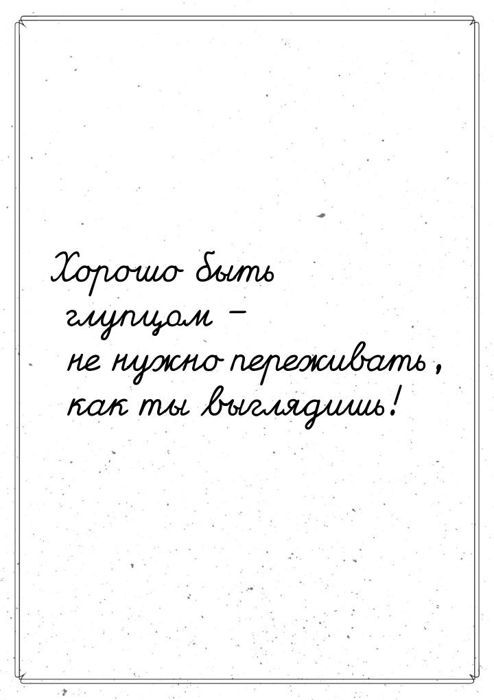 Хорошо быть глупцом – не нужно переживать, как ты выглядишь!