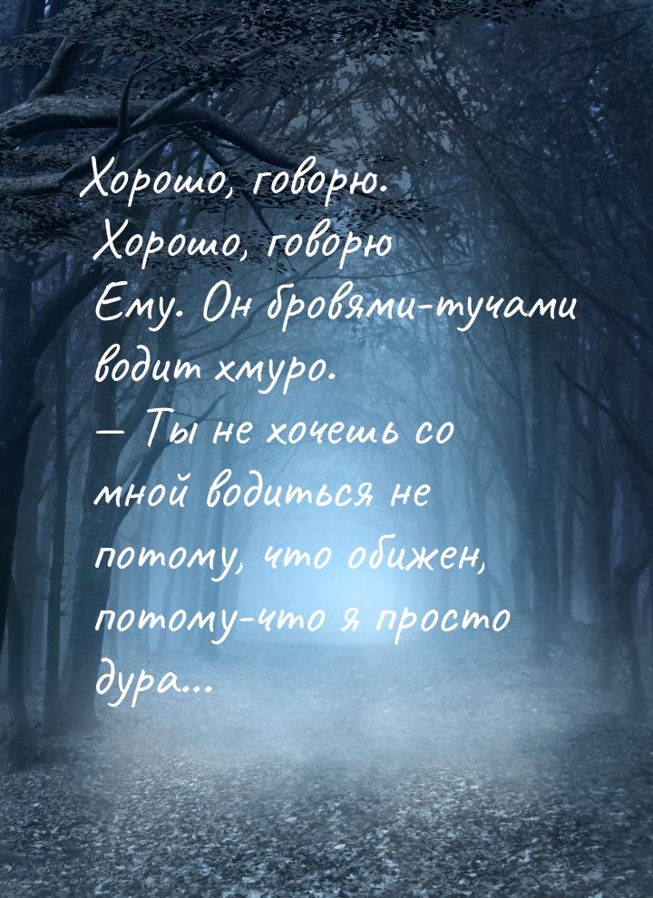 Хорошо, говорю. Хорошо, говорю Ему. Он бровями-тучами водит хмуро.  Ты не хочешь со