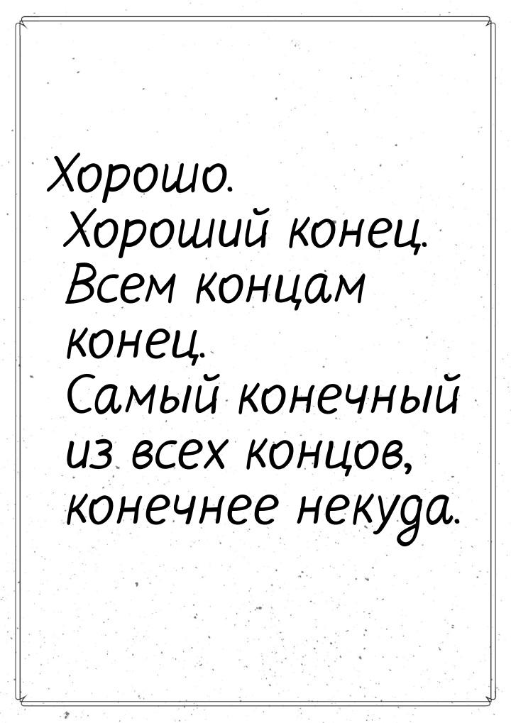 Хорошо. Хороший конец. Всем концам конец. Самый конечный из всех концов, конечнее некуда.