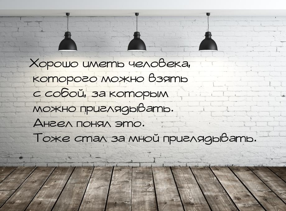 Хорошо иметь человека, которого можно взять с собой, за которым можно приглядывать. Ангел 