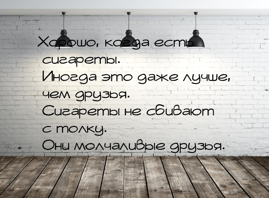 Хорошо, когда есть сигареты. Иногда это даже лучше, чем друзья. Сигареты не сбивают с толк