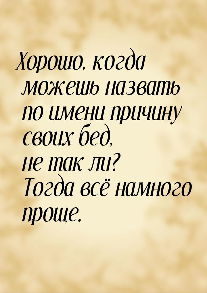 Хорошо, когда можешь назвать по имени причину своих бед, не так ли? Тогда всё намного прощ