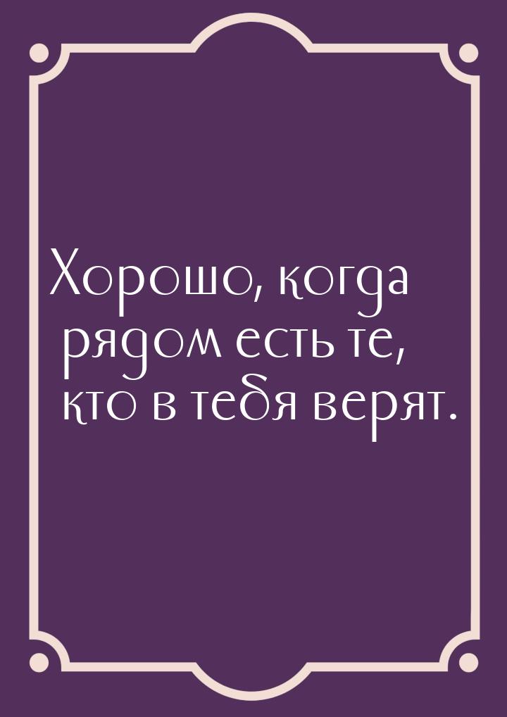 Хорошо, когда рядом есть те, кто в тебя верят.