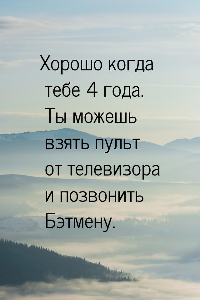 Хорошо когда тебе 4 года. Ты можешь взять пульт от телевизора и позвонить Бэтмену.