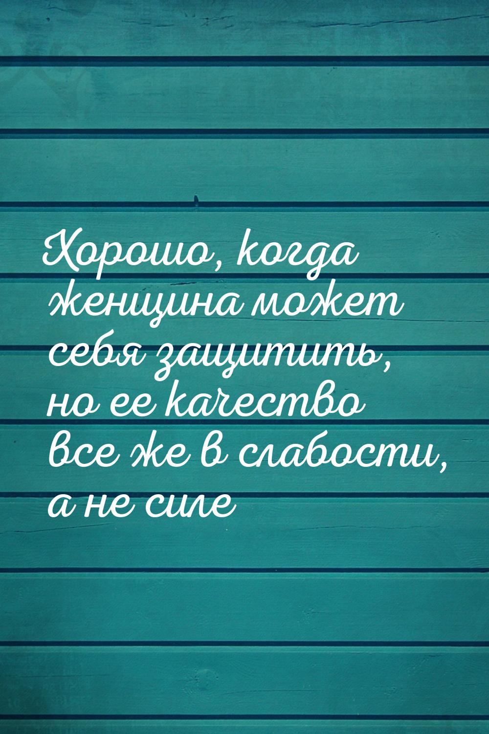 Хорошо, когда женщина может себя защитить, но ее качество все же в слабости, а не силе