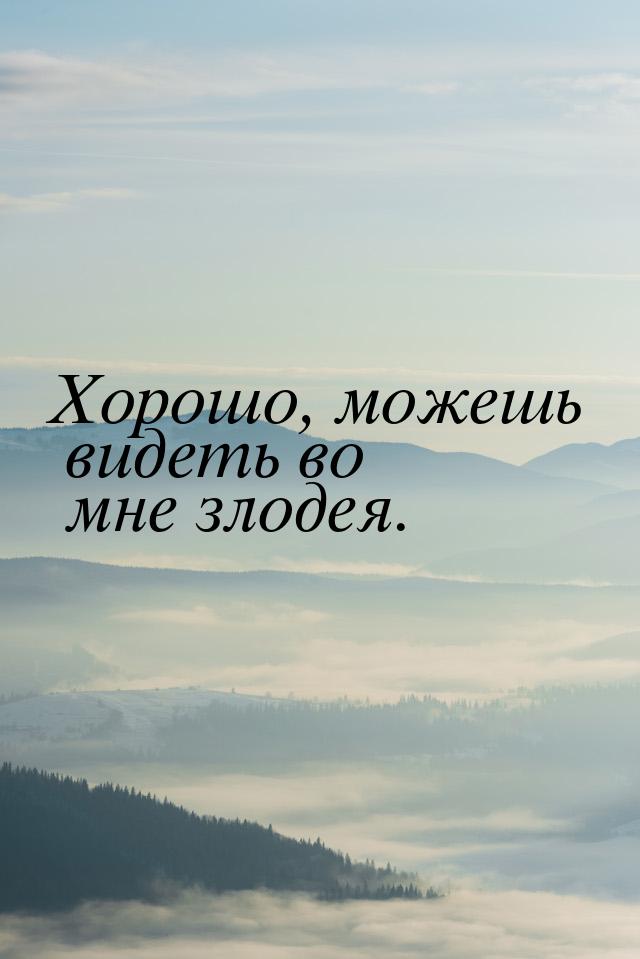 Хорошо, можешь видеть во мне злодея.