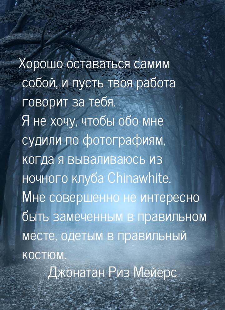 Хорошо оставаться самим собой, и пусть твоя работа говорит за тебя. Я не хочу, чтобы обо м