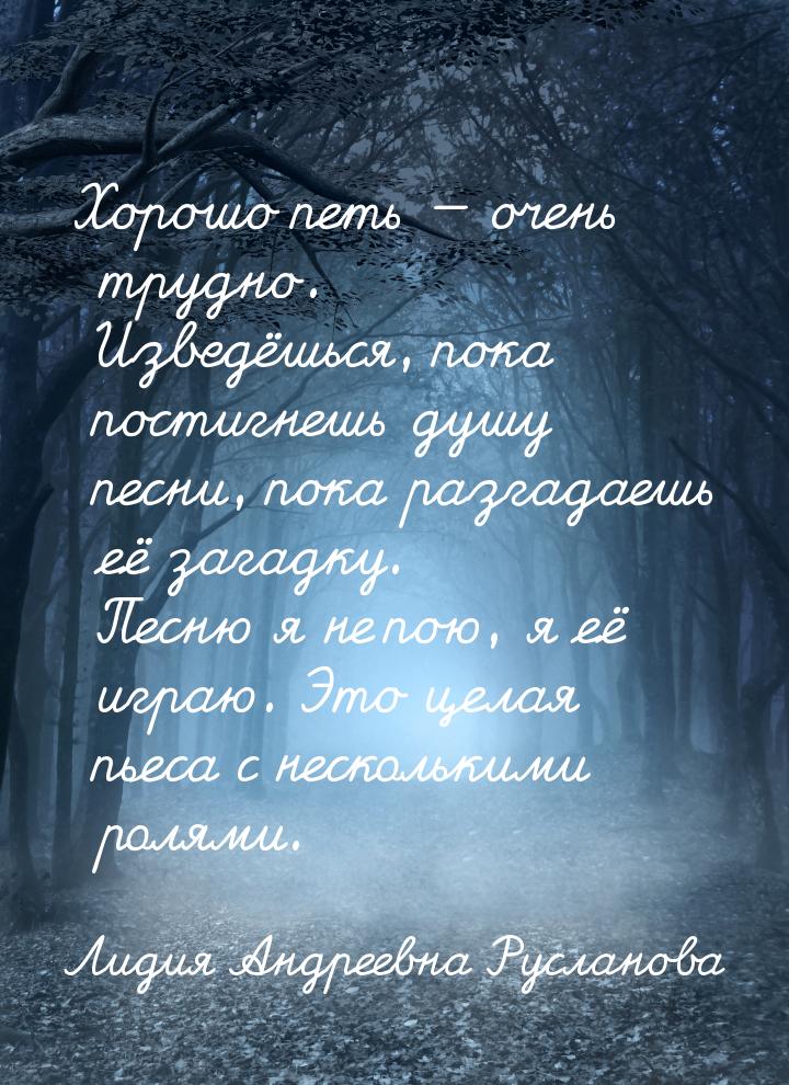 Хорошо петь  очень трудно. Изведёшься, пока постигнешь душу песни, пока разгадаешь 