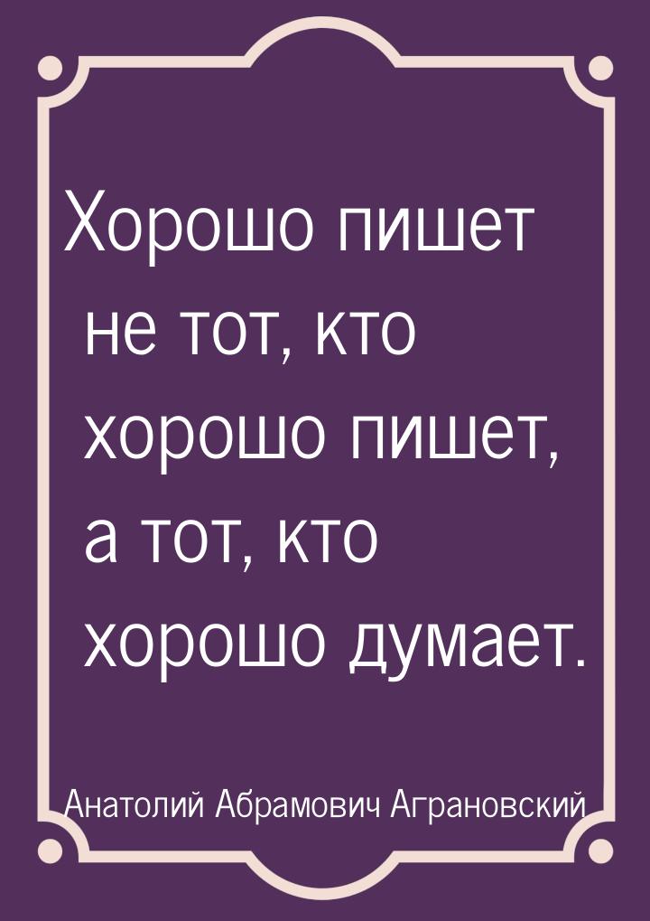 Хорошо пишет не тот, кто хорошо пишет, а тот, кто хорошо думает.