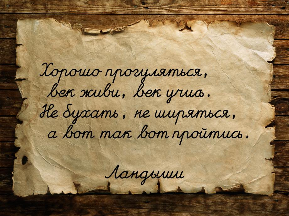 Хорошо прогуляться, век живи, век учиcь. Не бухать, не ширяться, а вот так вот пройтись.