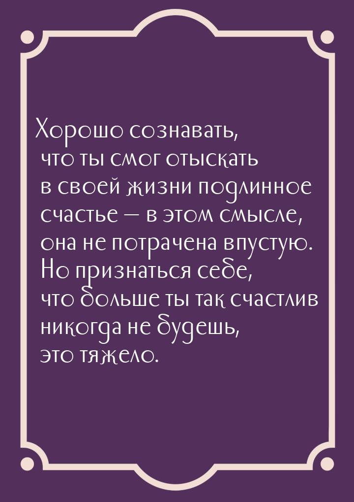 Хорошо сознавать, что ты смог отыскать в своей жизни подлинное счастье — в этом смысле, он