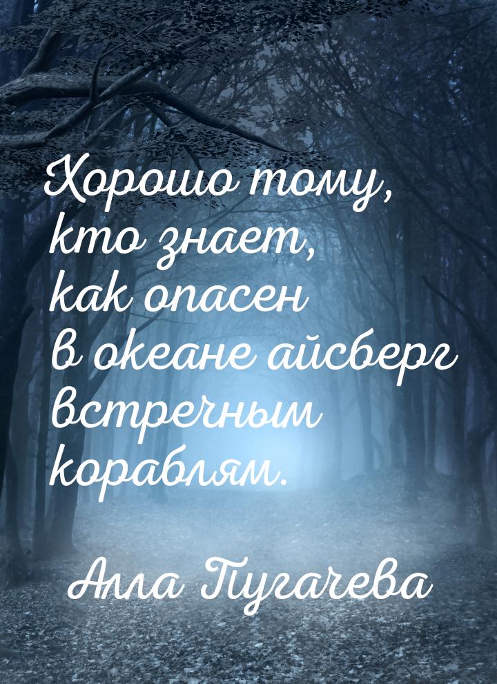 Хорошо тому, кто знает, как опасен в океане айсберг встречным кораблям.