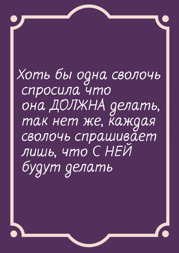 Хоть бы одна сволочь спросила что она ДОЛЖНА делать, так нет же, каждая сволочь спрашивает