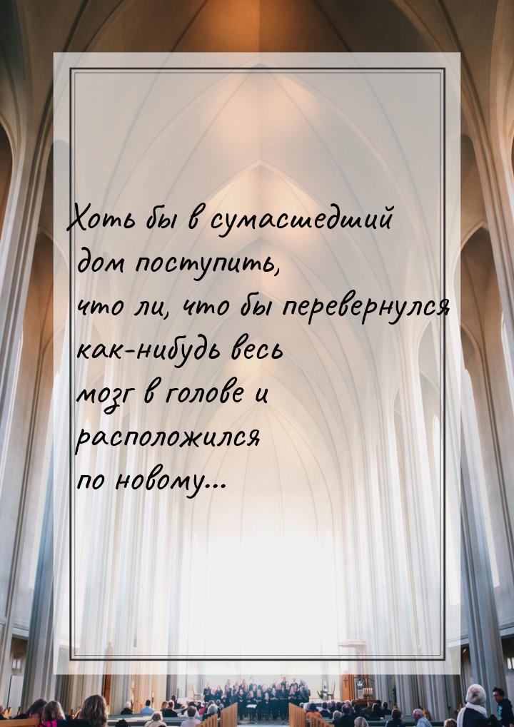 Хоть бы в сумасшедший дом поступить, что ли, что бы перевернулся как-нибудь весь мозг в го