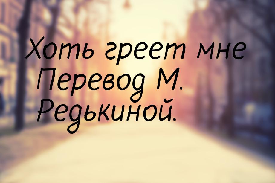 Хоть греет мне Перевод М. Редькиной.