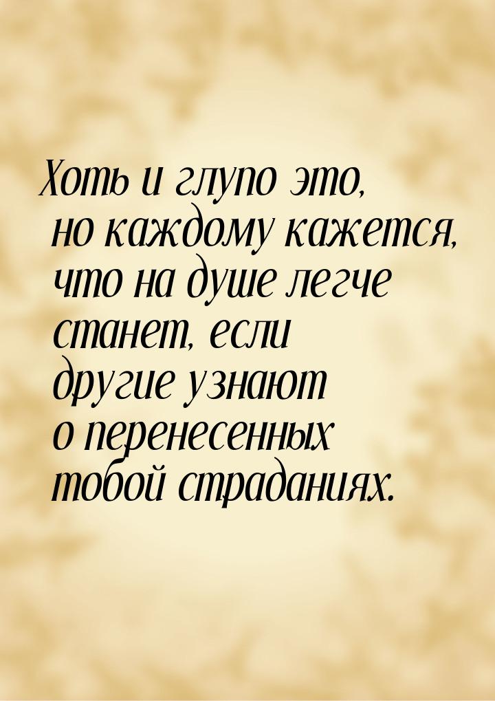 Хоть и глупо это, но каждому кажется, что на душе легче станет, если другие узнают о перен