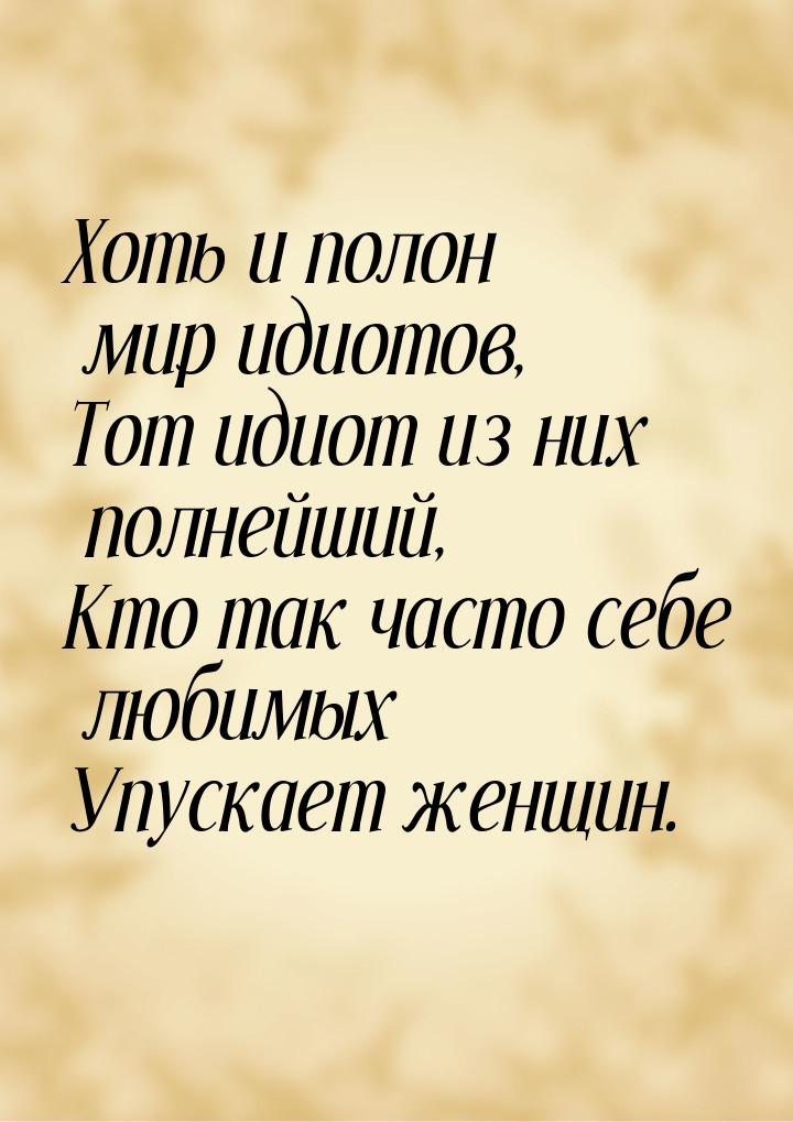 Хоть и полон мир идиотов, Тот идиот из них полнейший, Кто так часто себе любимых Упускает 