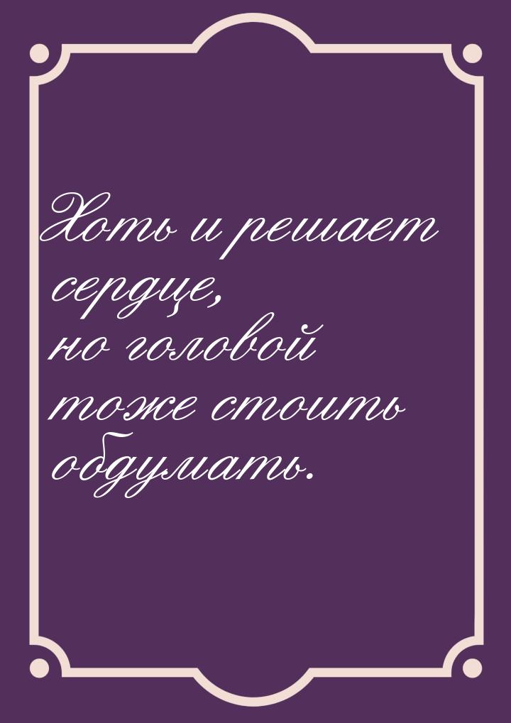 Хоть и решает сердце, но головой тоже стоить обдумать.