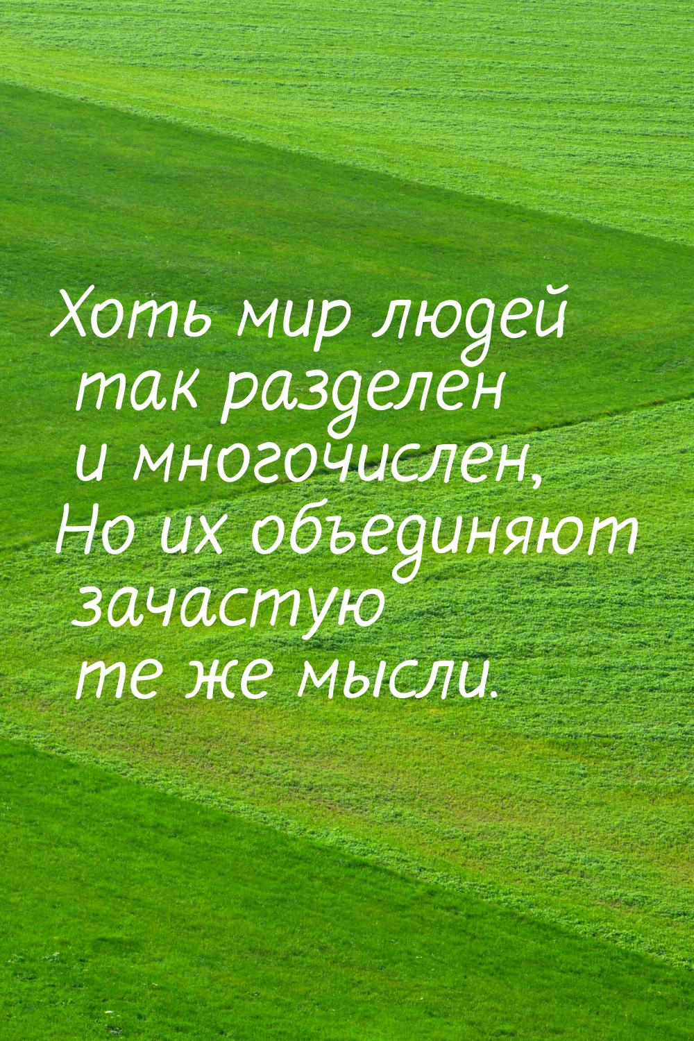 Хоть мир людей так разделен и многочислен, Но их объединяют зачастую те же мысли.