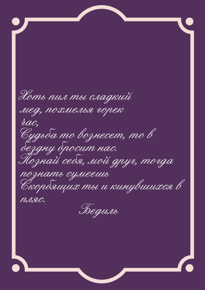 Хоть пил ты сладкий мед, похмелья горек час, Судьба то вознесет, то в бездну бросит нас. П