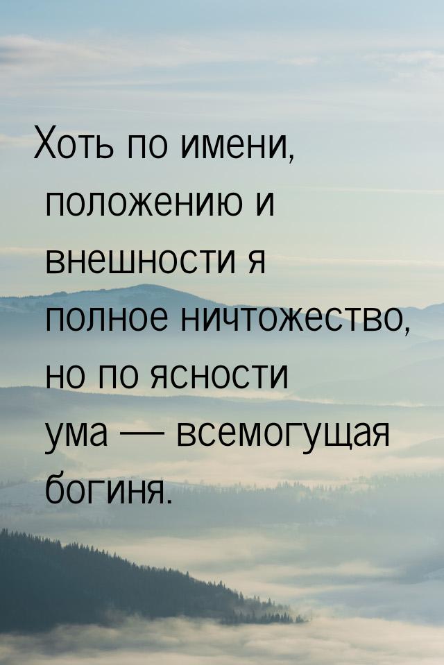 Хоть по имени, положению и внешности я полное ничтожество, но по ясности ума  всемо