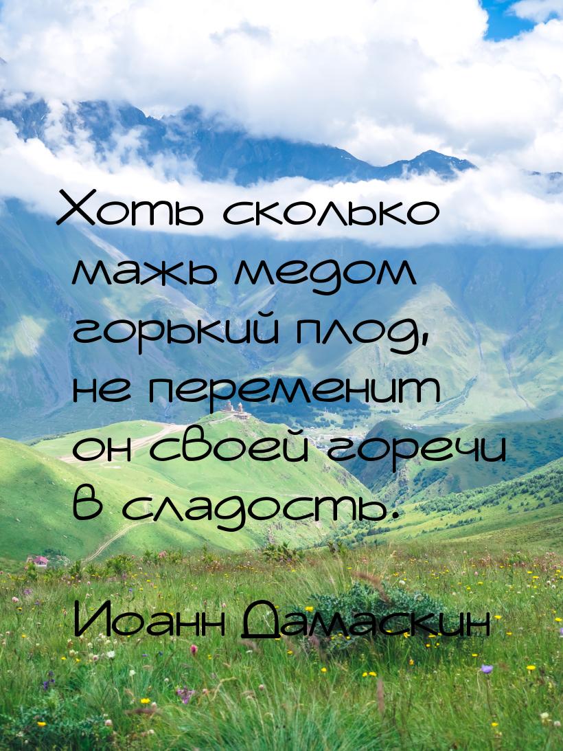 Хоть сколько мажь медом горький плод, не переменит он своей горечи в сладость.