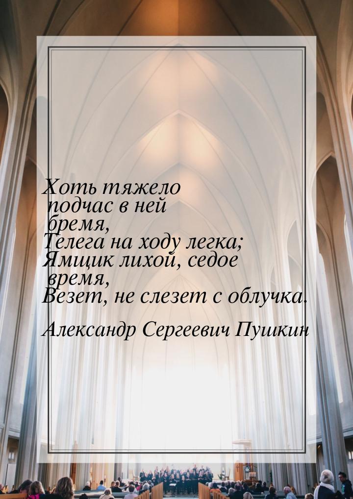 Хоть тяжело подчас в ней бремя, Телега на ходу легка; Ямщик лихой, седое время, Везет, не 