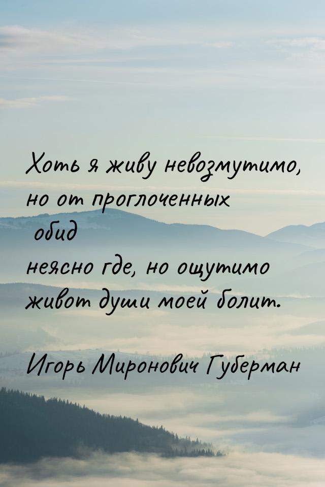 Хоть я живу невозмутимо, но от проглоченных обид неясно где, но ощутимо живот души моей бо