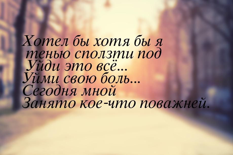 Хотел бы хотя бы я тенью сползти под Уйди это всё... Уйми свою боль... Сегодня мной Занято