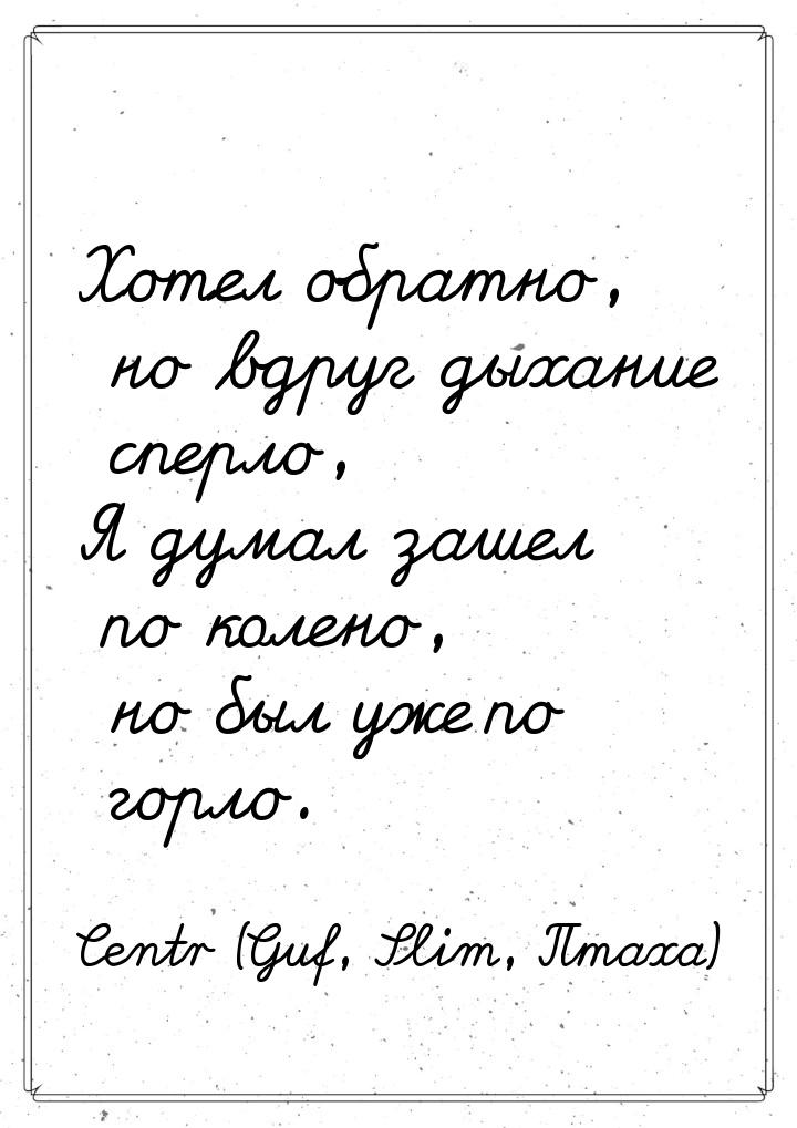 Хотел обратно, но вдруг дыхание сперло, Я думал зашел по колено, но был уже по горло.