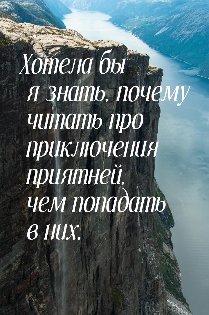 Хотела бы я знать, почему читать про приключения приятней, чем попадать в них.