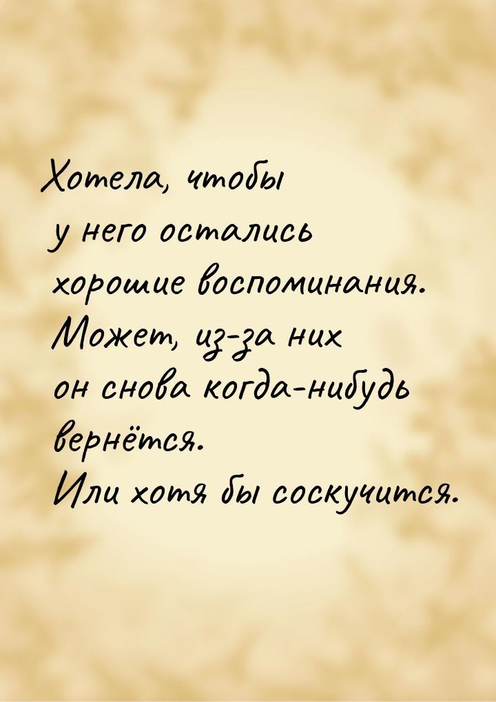 Хотела, чтобы у него остались хорошие воспоминания. Может, из-за них он снова когда-нибудь