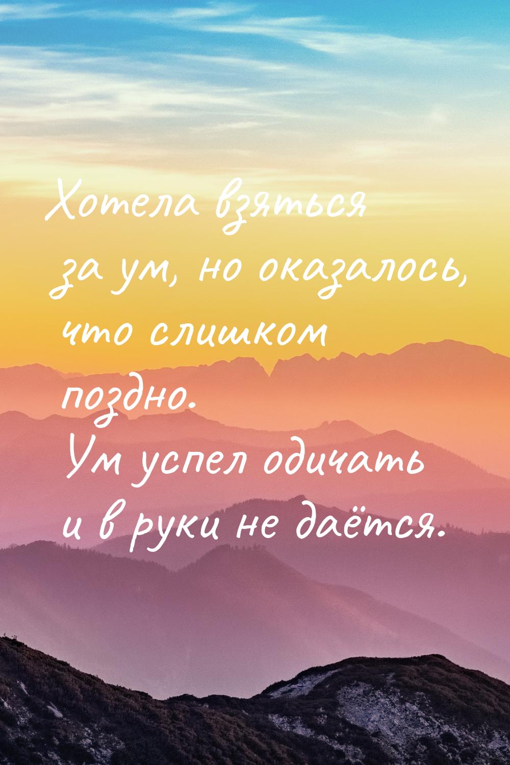 Хотела взяться за ум, но оказалось, что слишком поздно. Ум успел одичать и в руки не даётс