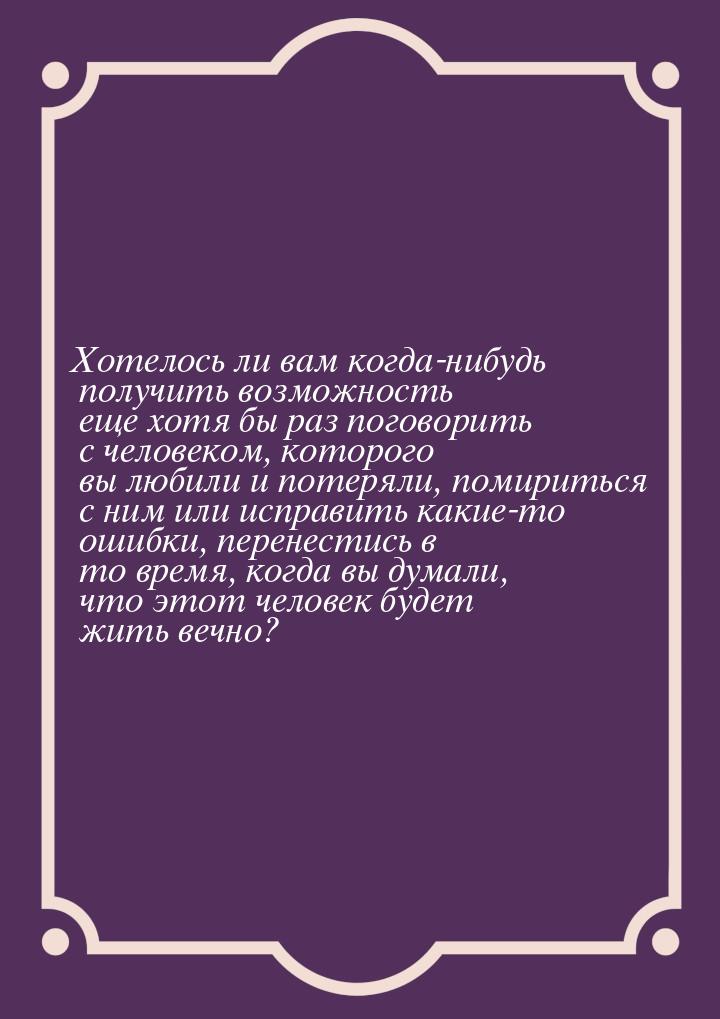 Хотелось ли вам когда-нибудь получить возможность еще хотя бы раз поговорить с человеком, 