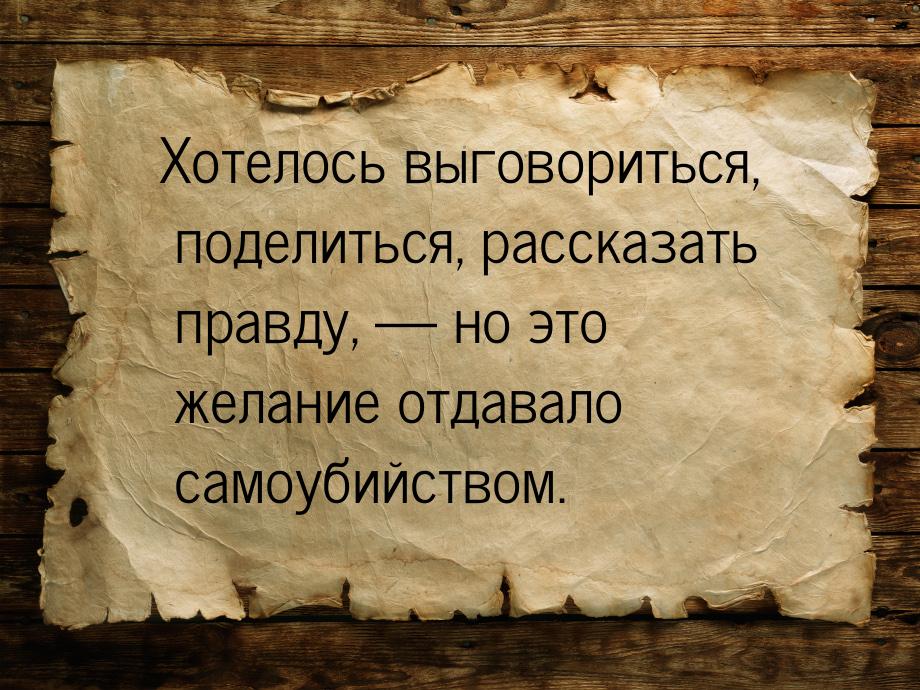 Хотелось выговориться, поделиться, рассказать правду, — но это желание отдавало самоубийст