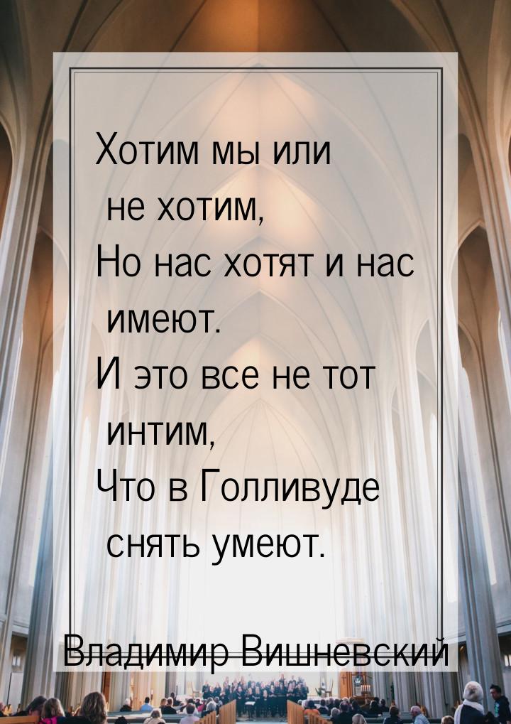 Хотим мы или не хотим, Но нас хотят и нас имеют. И это все не тот интим, Что в Голливуде с