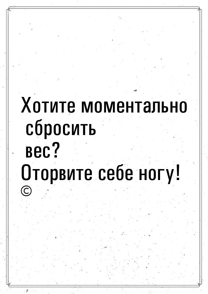 Хотите моментально сбросить вес? Оторвите себе ногу! ©