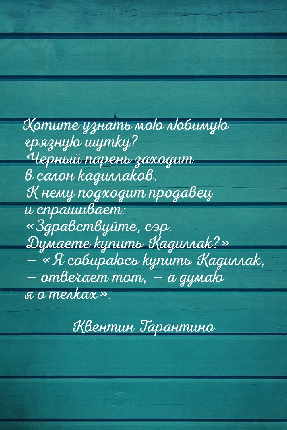 Хотите узнать мою любимую грязную шутку? Черный парень заходит в салон кадиллаков. К нему 