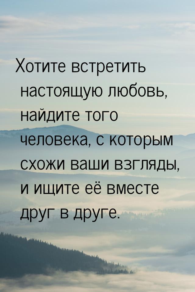 Хотите встретить настоящую любовь, найдите того человека, с которым схожи ваши взгляды, и 