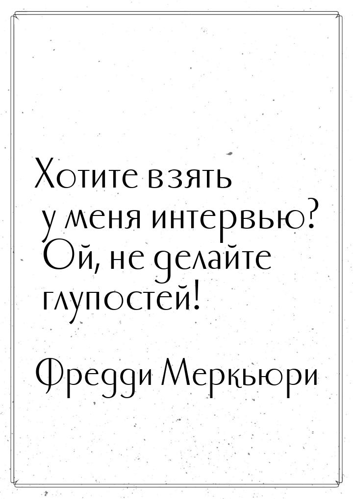 Хотите взять у меня интервью? Ой, не делайте глупостей!