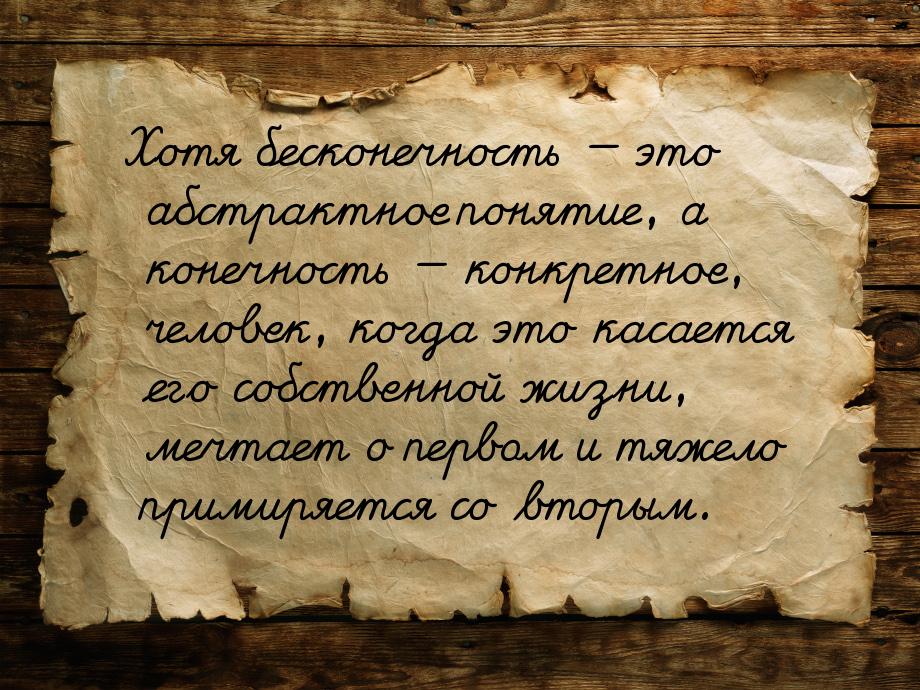 Хотя бесконечность — это абстрактное понятие, а конечность — конкретное, человек, когда эт