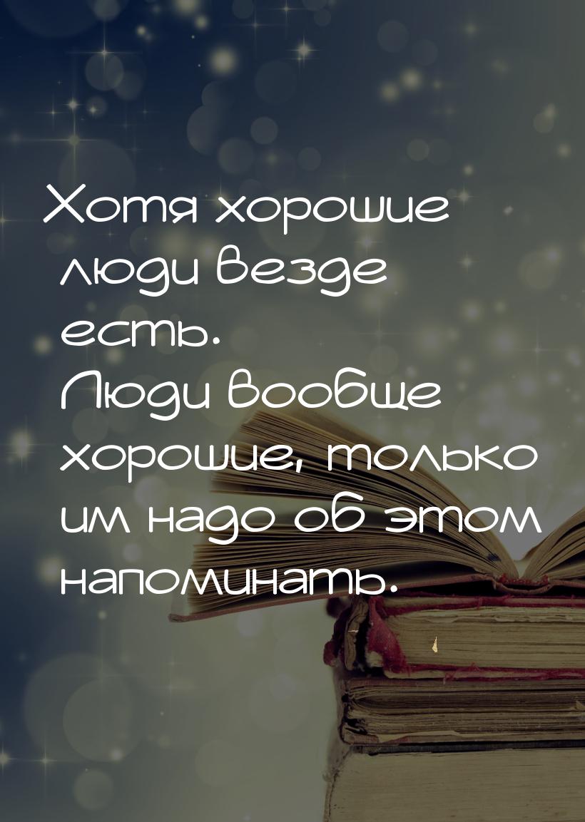 Хотя хорошие люди везде есть. Люди вообще хорошие, только им надо об этом напоминать.