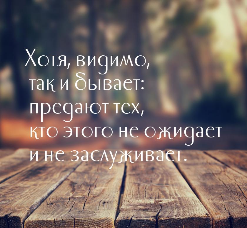 Хотя, видимо, так и бывает: предают тех, кто этого не ожидает и не заслуживает.