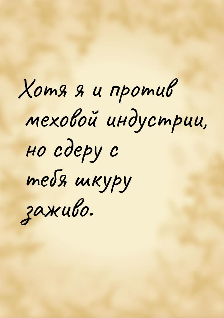 Хотя я и против меховой индустрии, но сдеру с тебя шкуру заживо.